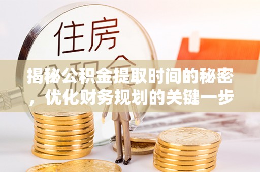 宁乡揭秘公积金提取时间的秘密，优化财务规划的关键一步