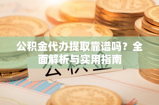 宁乡公积金代办提取靠谱吗？全面解析与实用指南