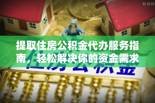 宁乡提取住房公积金代办服务指南，轻松解决你的资金需求