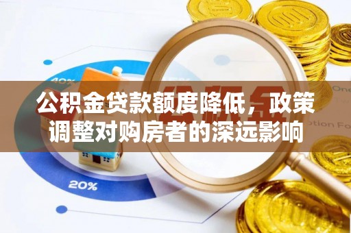 宁乡公积金贷款额度降低，政策调整对购房者的深远影响