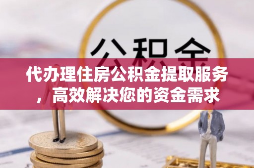 宁乡代办理住房公积金提取服务，高效解决您的资金需求