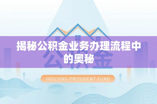 宁乡揭秘公积金业务办理流程中的奥秘