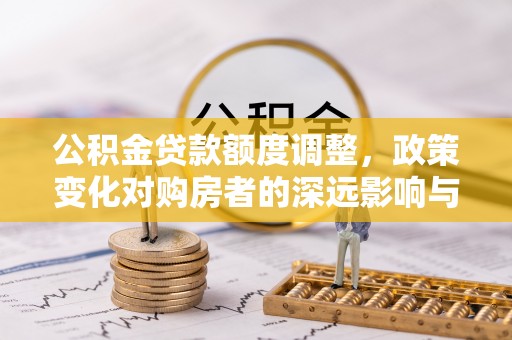 宁乡公积金贷款额度调整，政策变化对购房者的深远影响与应对策略