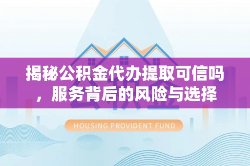 宁乡揭秘公积金代办提取可信吗，服务背后的风险与选择
