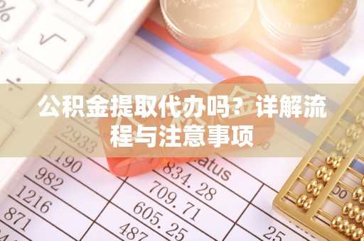 宁乡公积金提取代办吗？详解流程与注意事项