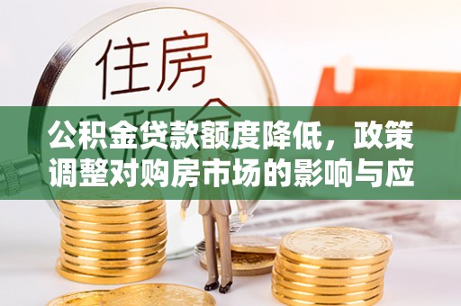 宁乡公积金贷款额度降低，政策调整对购房市场的影响与应对策略