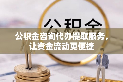 宁乡公积金咨询代办提取服务，让资金流动更便捷