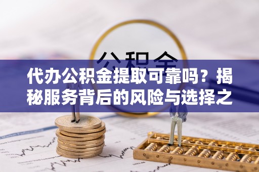 宁乡代办公积金提取可靠吗？揭秘服务背后的风险与选择之道