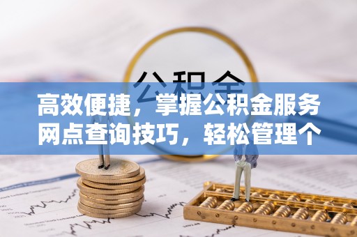 宁乡高效便捷，掌握公积金服务网点查询技巧，轻松管理个人财务