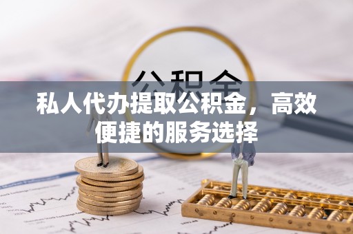 宁乡私人代办提取公积金，高效便捷的服务选择