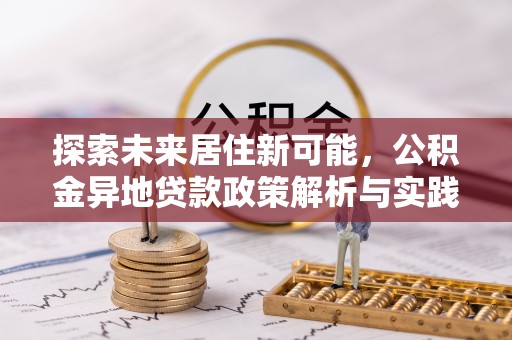 宁乡探索未来居住新可能，公积金异地贷款政策解析与实践指南