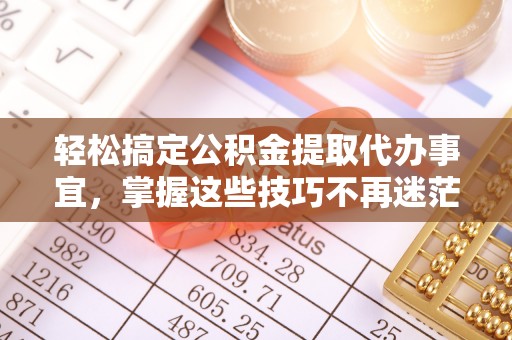 宁乡轻松搞定公积金提取代办事宜，掌握这些技巧不再迷茫