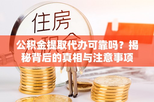 宁乡公积金提取代办可靠吗？揭秘背后的真相与注意事项