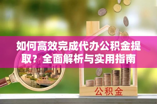 宁乡如何高效完成代办公积金提取？全面解析与实用指南