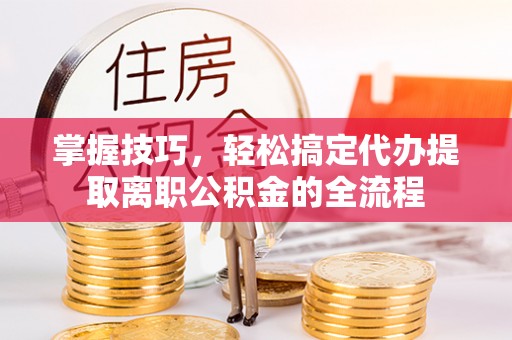 宁乡掌握技巧，轻松搞定代办提取离职公积金的全流程
