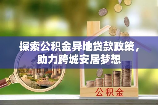 宁乡探索公积金异地贷款政策，助力跨城安居梦想