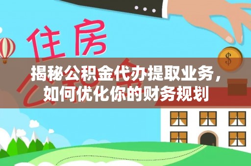 宁乡揭秘公积金代办提取业务，如何优化你的财务规划