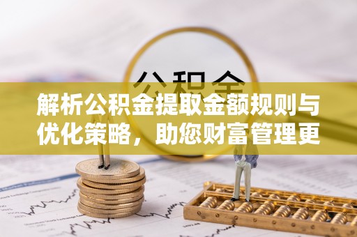 宁乡解析公积金提取金额规则与优化策略，助您财富管理更高效