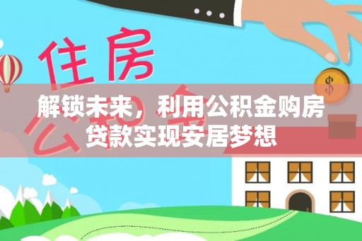 宁乡解锁未来，利用公积金购房贷款实现安居梦想