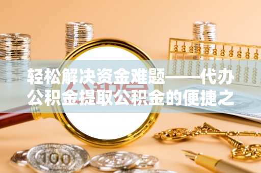 宁乡轻松解决资金难题——代办公积金提取公积金的便捷之道
