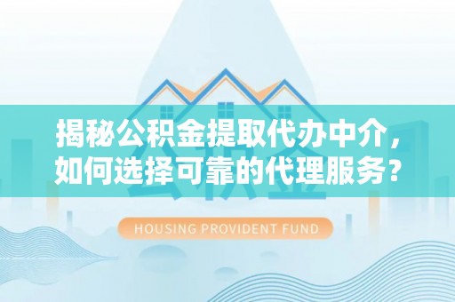 宁乡揭秘公积金提取代办中介，如何选择可靠的代理服务？