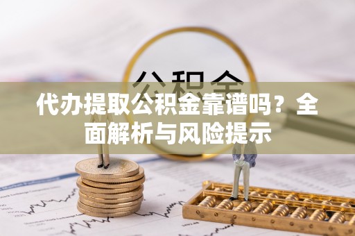 宁乡代办提取公积金靠谱吗？全面解析与风险提示