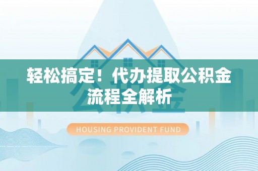 宁乡轻松搞定！代办提取公积金流程全解析