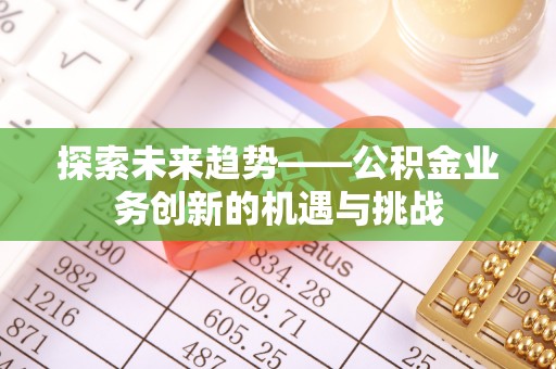 宁乡探索未来趋势——公积金业务创新的机遇与挑战