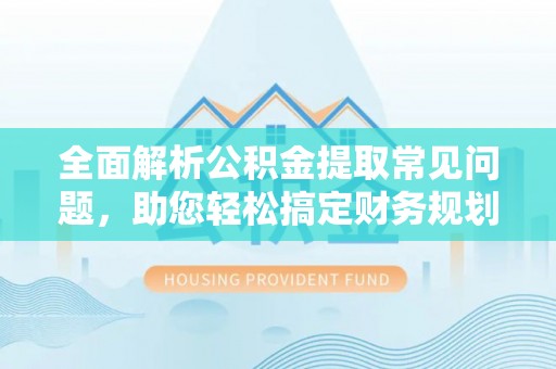 宁乡全面解析公积金提取常见问题，助您轻松搞定财务规划