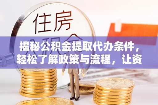 宁乡揭秘公积金提取代办条件，轻松了解政策与流程，让资金管理更高效