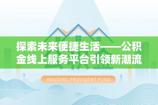 宁乡探索未来便捷生活——公积金线上服务平台引领新潮流