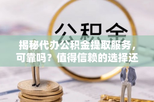 宁乡揭秘代办公积金提取服务，可靠吗？值得信赖的选择还是潜在风险？