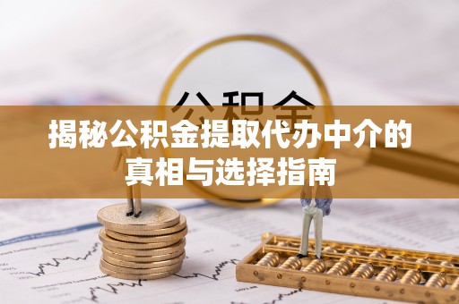 宁乡揭秘公积金提取代办中介的真相与选择指南