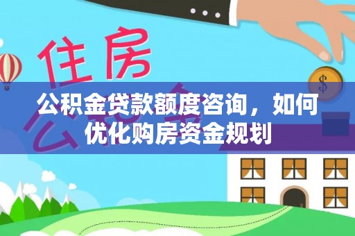宁乡公积金贷款额度咨询，如何优化购房资金规划