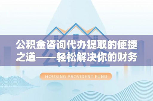 宁乡公积金咨询代办提取的便捷之道——轻松解决你的财务难题