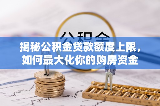宁乡揭秘公积金贷款额度上限，如何最大化你的购房资金