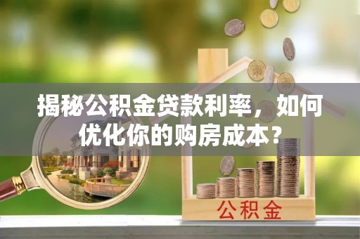 宁乡揭秘公积金贷款利率，如何优化你的购房成本？