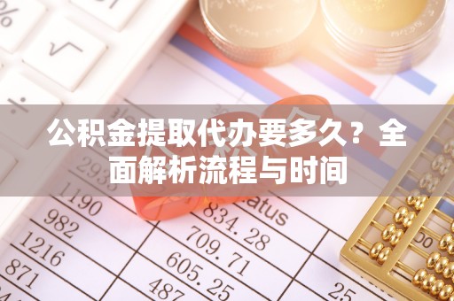 宁乡公积金提取代办要多久？全面解析流程与时间