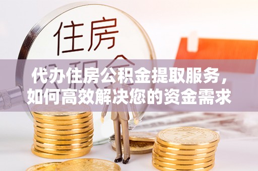 宁乡代办住房公积金提取服务，如何高效解决您的资金需求