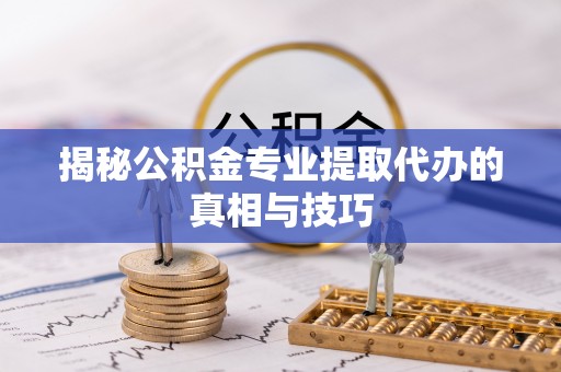 宁乡揭秘公积金专业提取代办的真相与技巧