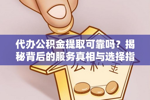 宁乡代办公积金提取可靠吗？揭秘背后的服务真相与选择指南