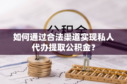宁乡如何通过合法渠道实现私人代办提取公积金？