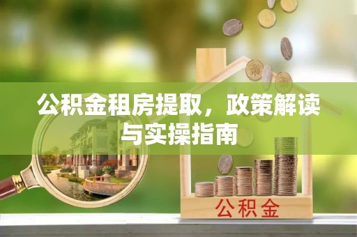 宁乡公积金租房提取，政策解读与实操指南