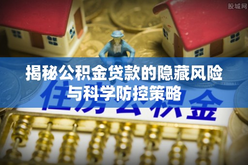 宁乡揭秘公积金贷款的隐藏风险与科学防控策略