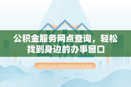 宁乡公积金服务网点查询，轻松找到身边的办事窗口