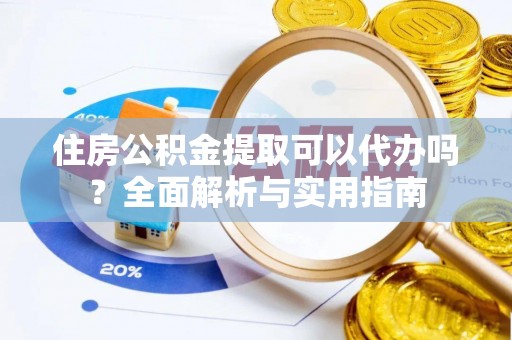 宁乡住房公积金提取可以代办吗？全面解析与实用指南