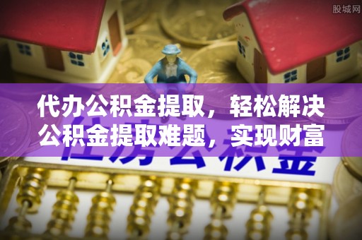 宁乡代办公积金提取，轻松解决公积金提取难题，实现财富自由第一步