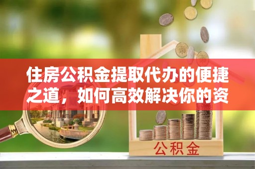 宁乡住房公积金提取代办的便捷之道，如何高效解决你的资金需求
