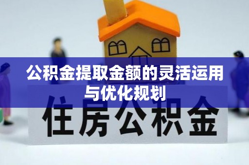 宁乡公积金提取金额的灵活运用与优化规划
