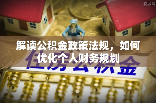 宁乡解读公积金政策法规，如何优化个人财务规划